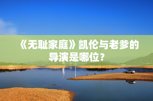 《無恥家庭》凱倫與老爹的導(dǎo)演是哪位？