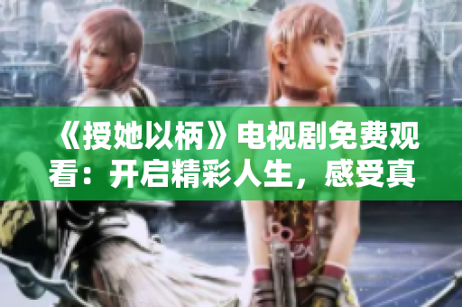 《授她以柄》電視劇免費觀看：開啟精彩人生，感受真愛共筑未來