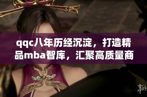 qqc八年歷經沉淀，打造精品mba智庫，匯聚高質量商業(yè)智慧