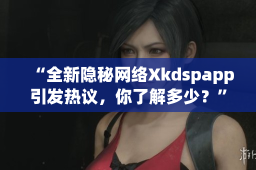 “全新隱秘網(wǎng)絡(luò)Xkdspapp引發(fā)熱議，你了解多少？”