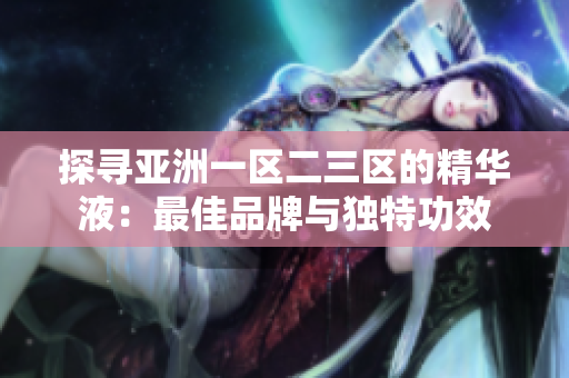 探尋亞洲一區(qū)二三區(qū)的精華液：最佳品牌與獨特功效