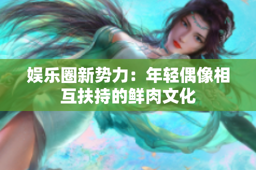 娛樂圈新勢力：年輕偶像相互扶持的鮮肉文化