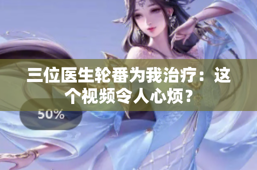三位醫(yī)生輪番為我治療：這個視頻令人心煩？