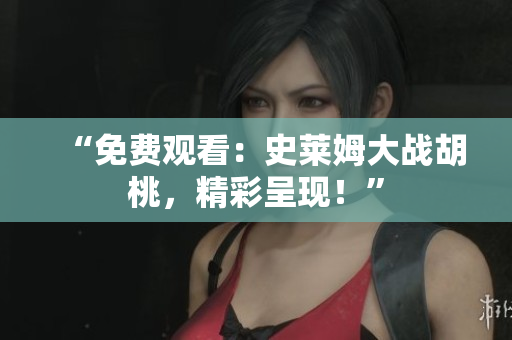 “免費(fèi)觀看：史萊姆大戰(zhàn)胡桃，精彩呈現(xiàn)！”