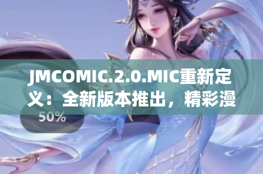 JMCOMIC.2.0.MIC重新定義：全新版本推出，精彩漫畫體驗(yàn)再升級