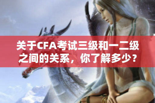 關(guān)于CFA考試三級和一二級之間的關(guān)系，你了解多少？