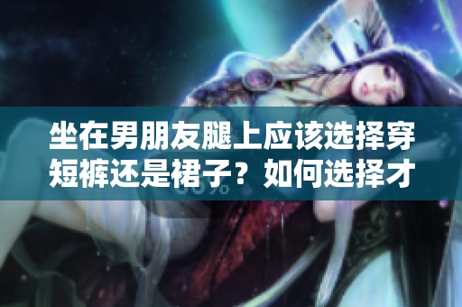 坐在男朋友腿上應(yīng)該選擇穿短褲還是裙子？如何選擇才更得體？