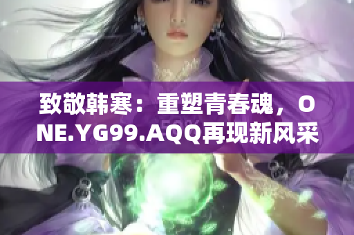 致敬韓寒：重塑青春魂，ONE.YG99.AQQ再現(xiàn)新風(fēng)采