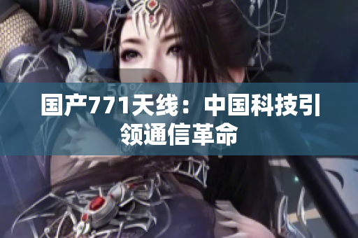 國產(chǎn)771天線：中國科技引領(lǐng)通信革命