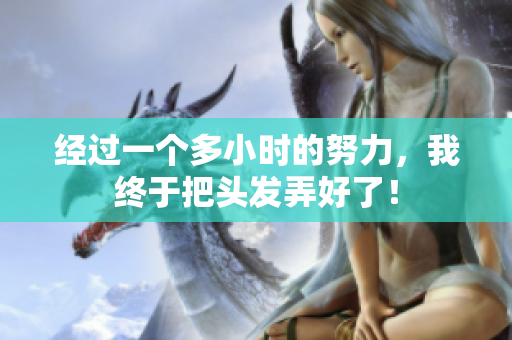經(jīng)過一個多小時的努力，我終于把頭發(fā)弄好了！
