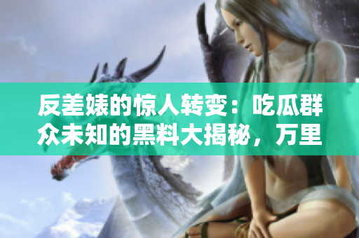 反差婊的驚人轉(zhuǎn)變：吃瓜群眾未知的黑料大揭秘，萬(wàn)里長(zhǎng)征中的隱藏真相