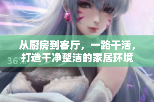從廚房到客廳，一路干活，打造干凈整潔的家居環(huán)境