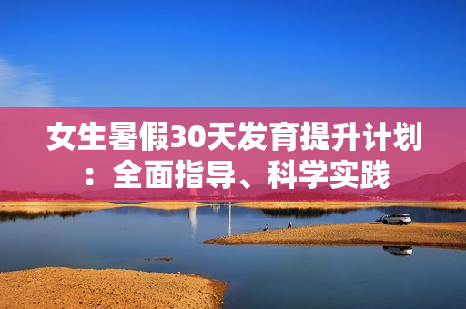 女生暑假30天發(fā)育提升計劃：全面指導、科學實踐