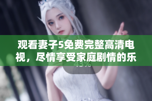 觀看妻子5免費(fèi)完整高清電視，盡情享受家庭劇情的樂(lè)趣