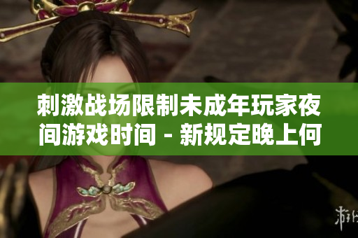 刺激戰(zhàn)場限制未成年玩家夜間游戲時間 - 新規(guī)定晚上何時結(jié)束游戲？