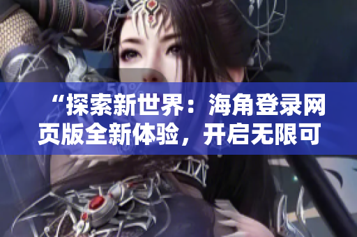 “探索新世界：海角登錄網(wǎng)頁版全新體驗(yàn)，開啟無限可能！”