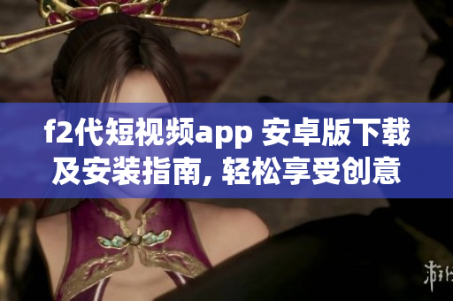 f2代短視頻app 安卓版下載及安裝指南, 輕松享受創(chuàng)意短視頻！