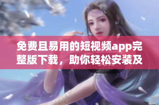 免費且易用的短視頻app完整版下載，助你輕松安裝及使用