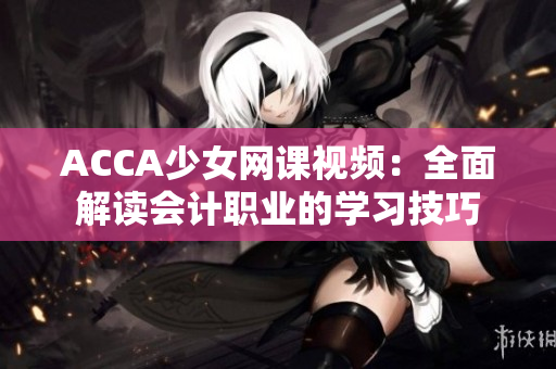 ACCA少女網(wǎng)課視頻：全面解讀會計職業(yè)的學習技巧