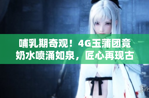 哺乳期奇觀！4G玉蒲團竟奶水噴涌如泉，匠心再現(xiàn)古典之美