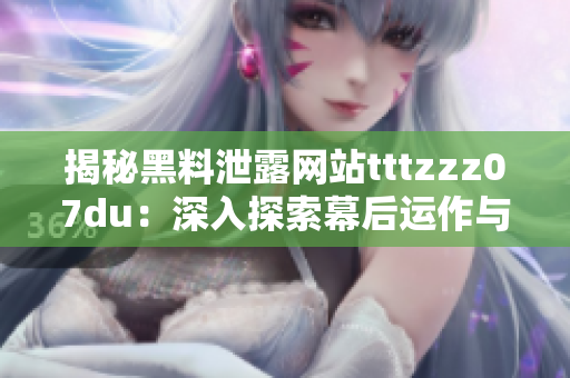 揭秘黑料泄露網(wǎng)站tttzzz07du：深入探索幕后運作與用戶行為的神秘面紗