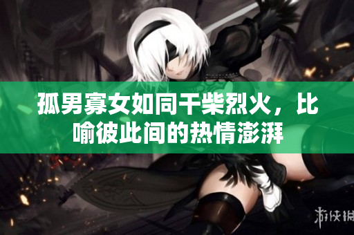 孤男寡女如同干柴烈火，比喻彼此間的熱情澎湃