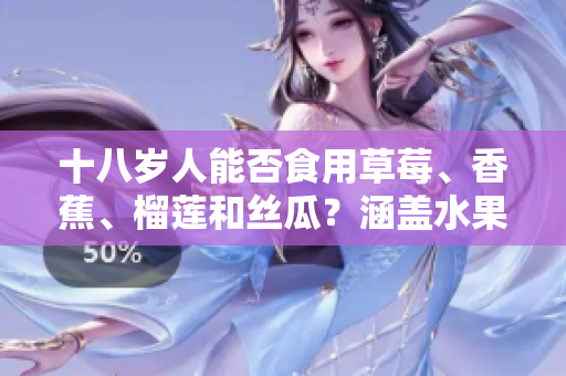 十八歲人能否食用草莓、香蕉、榴蓮和絲瓜？涵蓋水果攝入相關(guān)年齡問題
