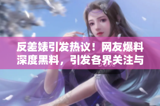 反差婊引發(fā)熱議！網(wǎng)友爆料深度黑料，引發(fā)各界關(guān)注與猜測