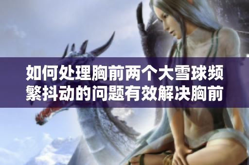 如何處理胸前兩個大雪球頻繁抖動的問題有效解決胸前雪球顫動的方法