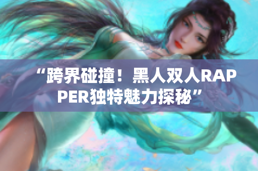 “跨界碰撞！黑人雙人RAPPER獨特魅力探秘”
