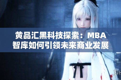 黃品匯黑科技探索：MBA智庫如何引領(lǐng)未來商業(yè)發(fā)展