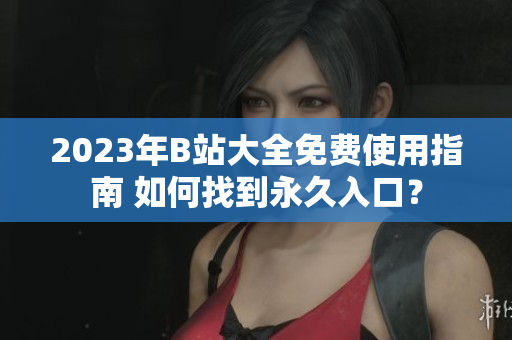 2023年B站大全免費使用指南 如何找到永久入口？