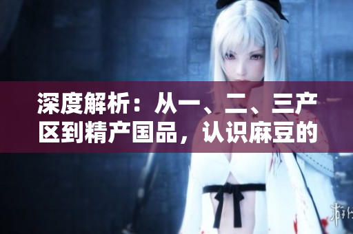 深度解析：從一、二、三產(chǎn)區(qū)到精產(chǎn)國品，認(rèn)識(shí)麻豆的區(qū)別與特色