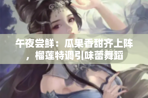 午夜嘗鮮：瓜果香甜齊上陣，榴蓮特調(diào)引味蕾舞蹈