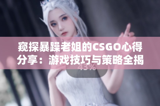 窺探暴躁老姐的CSGO心得分享：游戲技巧與策略全揭秘！
