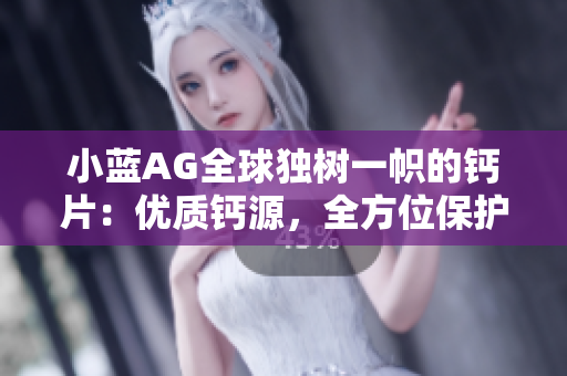 小藍(lán)AG全球獨(dú)樹一幟的鈣片：優(yōu)質(zhì)鈣源，全方位保護(hù)