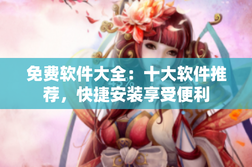 免費軟件大全：十大軟件推薦，快捷安裝享受便利
