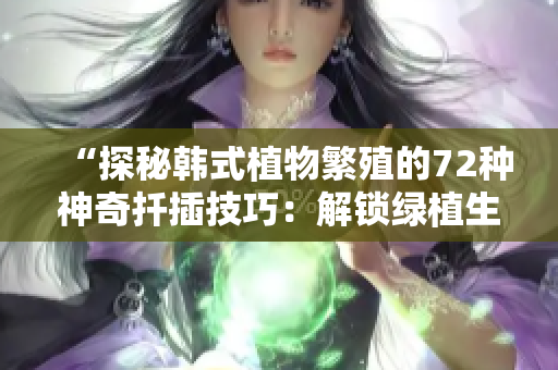 “探秘韓式植物繁殖的72種神奇扦插技巧：解鎖綠植生長的魔力密碼”