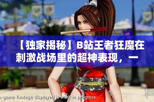 【獨家揭秘】B站王者狂魔在刺激戰(zhàn)場里的超神表現(xiàn)，一覽無遺！