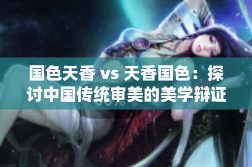 國色天香 vs 天香國色：探討中國傳統(tǒng)審美的美學辯證