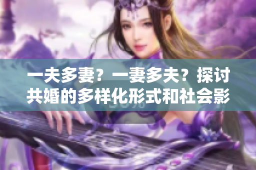 一夫多妻？一妻多夫？探討共婚的多樣化形式和社會影響