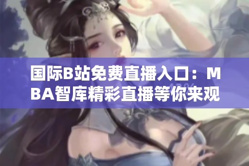 國際B站免費直播入口：MBA智庫精彩直播等你來觀看
