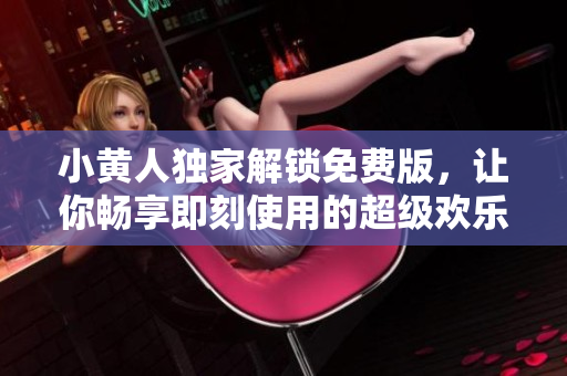 小黃人獨家解鎖免費版，讓你暢享即刻使用的超級歡樂源泉