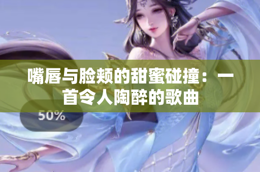 嘴唇與臉頰的甜蜜碰撞：一首令人陶醉的歌曲
