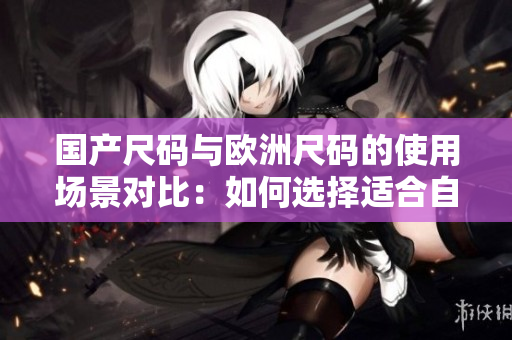 國(guó)產(chǎn)尺碼與歐洲尺碼的使用場(chǎng)景對(duì)比：如何選擇適合自己的服裝尺碼