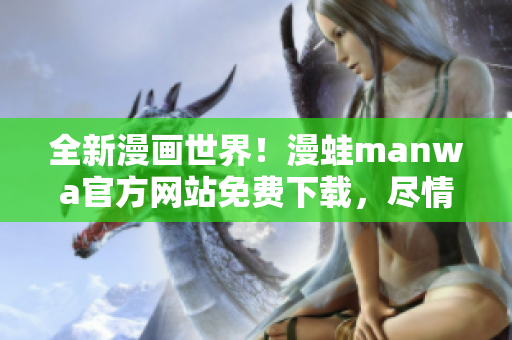 全新漫畫世界！漫蛙manwa官方網站免費下載，盡情暢享精彩漫畫！