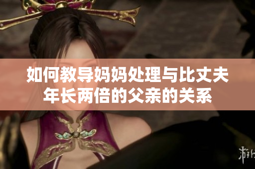 如何教導(dǎo)媽媽處理與比丈夫年長兩倍的父親的關(guān)系