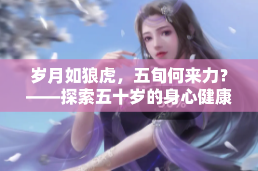 歲月如狼虎，五旬何來力？——探索五十歲的身心健康與活力