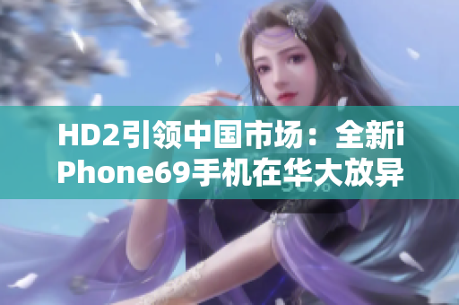 HD2引領(lǐng)中國市場：全新iPhone69手機在華大放異彩