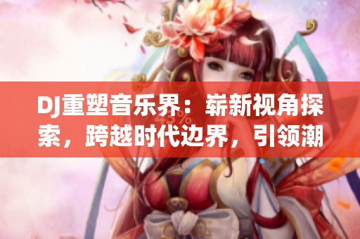 DJ重塑音樂界：嶄新視角探索，跨越時(shí)代邊界，引領(lǐng)潮流潛力無限！